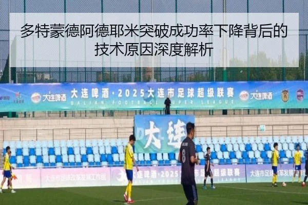 多特蒙德阿德耶米突破成功率下降背后的技术原因深度解析