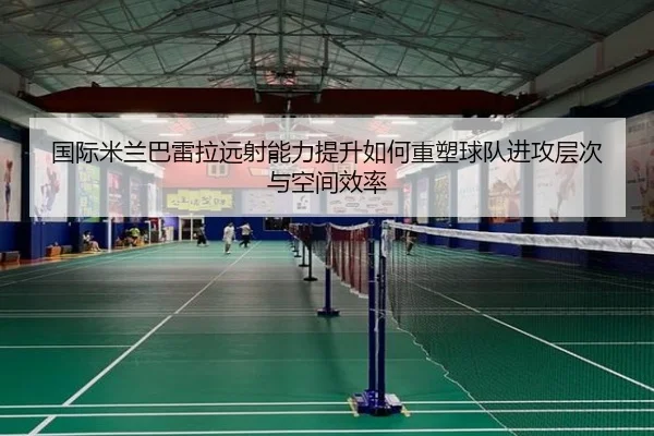 国际米兰巴雷拉远射能力提升如何重塑球队进攻层次与空间效率