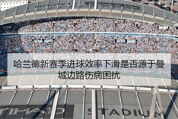 哈兰德新赛季进球效率下滑是否源于曼城边路伤病困扰
