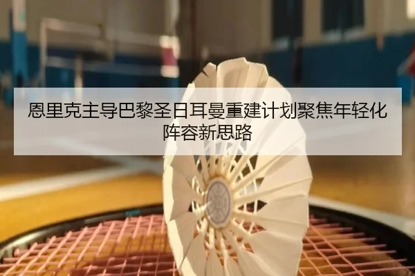 恩里克主导巴黎圣日耳曼重建计划聚焦年轻化阵容新思路
