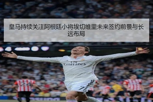 皇马持续关注阿根廷小将埃切维里未来签约前景与长远布局