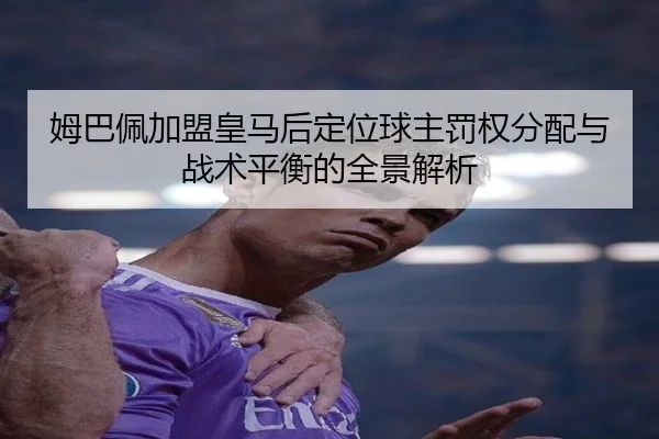 姆巴佩加盟皇马后定位球主罚权分配与战术平衡的全景解析