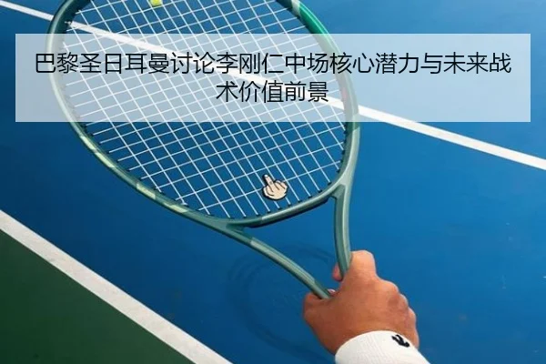 巴黎圣日耳曼讨论李刚仁中场核心潜力与未来战术价值前景