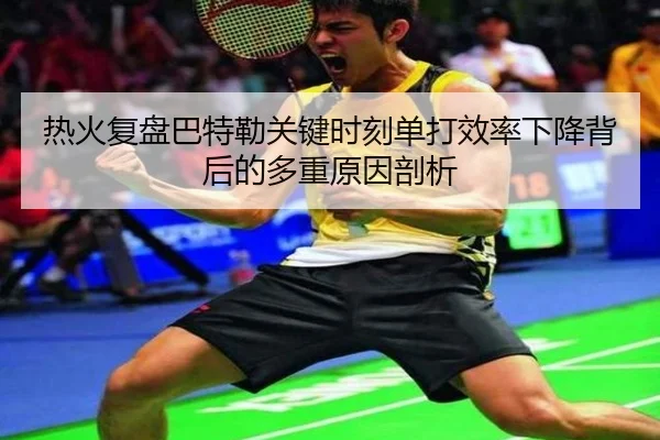 热火复盘巴特勒关键时刻单打效率下降背后的多重原因剖析