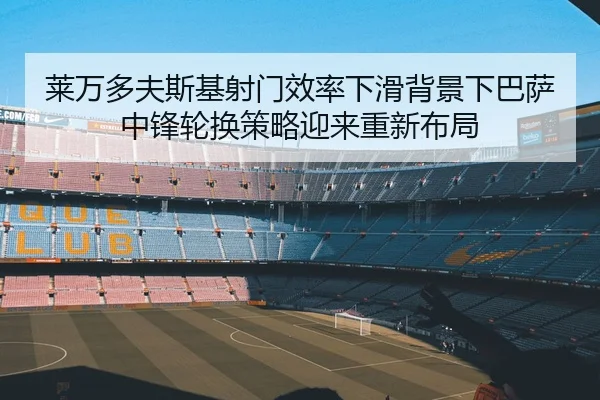 莱万多夫斯基射门效率下滑背景下巴萨中锋轮换策略迎来重新布局