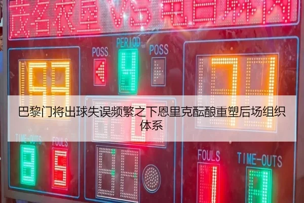 巴黎门将出球失误频繁之下恩里克酝酿重塑后场组织体系